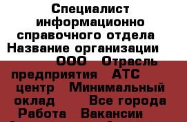 Специалист информационно-справочного отдела › Название организации ­ Lumeco, ООО › Отрасль предприятия ­ АТС, call-центр › Минимальный оклад ­ 1 - Все города Работа » Вакансии   . Адыгея респ.,Адыгейск г.